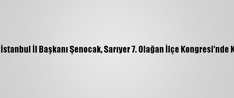 Ak Parti İstanbul İl Başkanı Şenocak, Sarıyer 7. Olağan İlçe Kongresi'nde Konuştu: