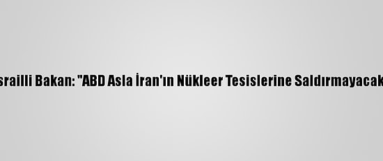 İsrailli Bakan: "ABD Asla İran'ın Nükleer Tesislerine Saldırmayacak"