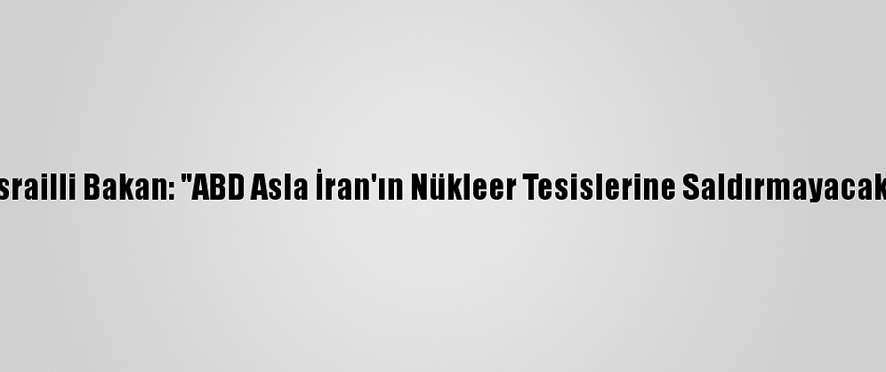 İsrailli Bakan: "ABD Asla İran'ın Nükleer Tesislerine Saldırmayacak"