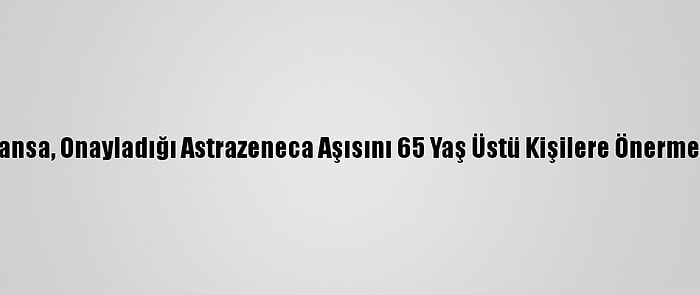 Fransa, Onayladığı Astrazeneca Aşısını 65 Yaş Üstü Kişilere Önermedi