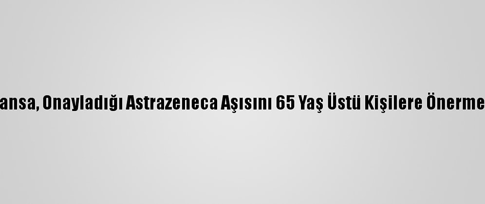 Fransa, Onayladığı Astrazeneca Aşısını 65 Yaş Üstü Kişilere Önermedi