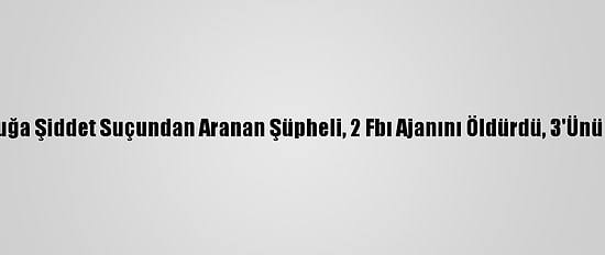 ABD'de Çocuğa Şiddet Suçundan Aranan Şüpheli, 2 Fbı Ajanını Öldürdü, 3'Ünü De Yaraladı
