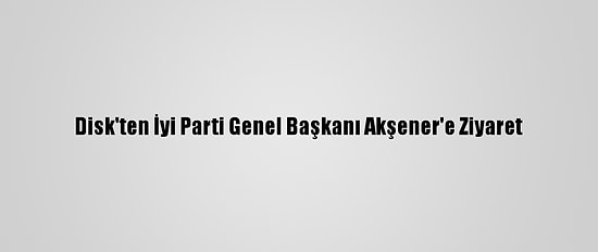 Disk'ten İyi Parti Genel Başkanı Akşener'e Ziyaret