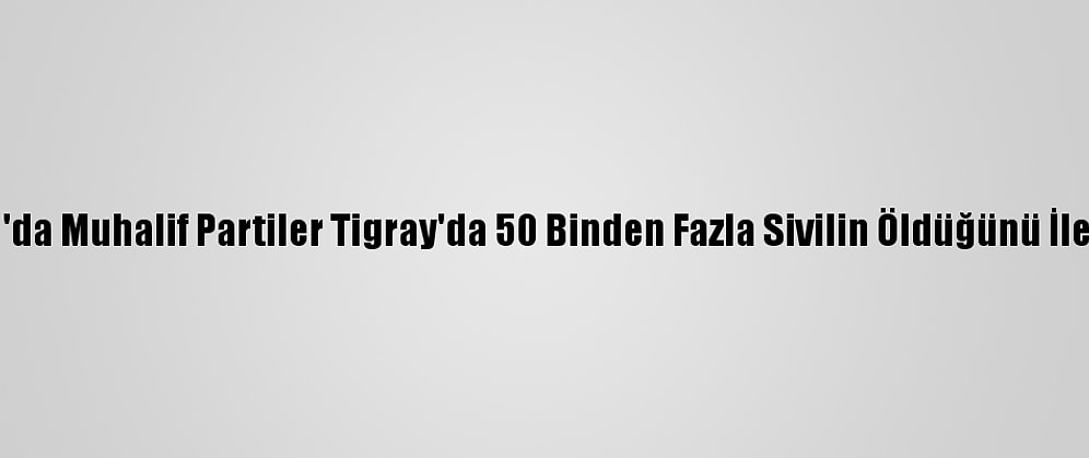 Etiyopya'da Muhalif Partiler Tigray'da 50 Binden Fazla Sivilin Öldüğünü İleri Sürdü
