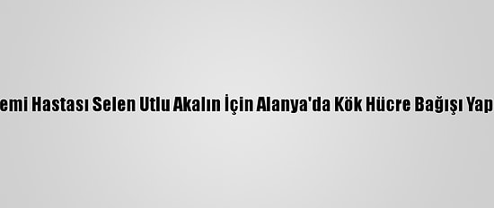 Lösemi Hastası Selen Utlu Akalın İçin Alanya'da Kök Hücre Bağışı Yapıldı