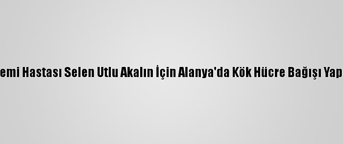 Lösemi Hastası Selen Utlu Akalın İçin Alanya'da Kök Hücre Bağışı Yapıldı