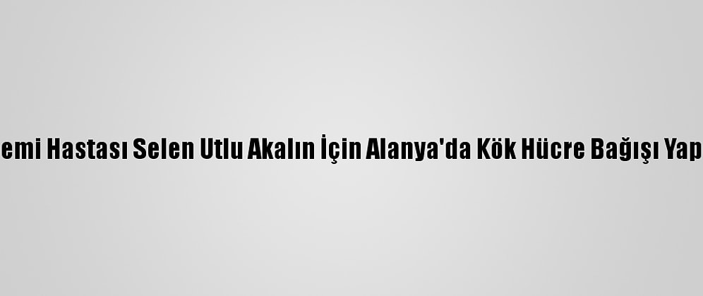 Lösemi Hastası Selen Utlu Akalın İçin Alanya'da Kök Hücre Bağışı Yapıldı