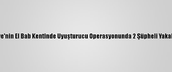 Suriye'nin El Bab Kentinde Uyuşturucu Operasyonunda 2 Şüpheli Yakalandı