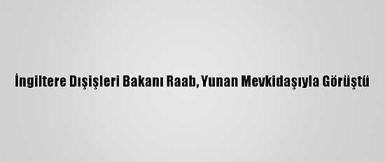 İngiltere Dışişleri Bakanı Raab, Yunan Mevkidaşıyla Görüştü