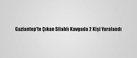 Gaziantep'te Çıkan Silahlı Kavgada 2 Kişi Yaralandı