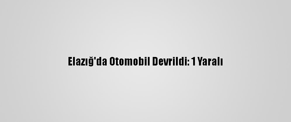 Elazığ'da Otomobil Devrildi: 1 Yaralı