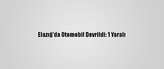 Elazığ'da Otomobil Devrildi: 1 Yaralı