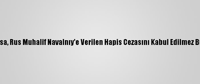 Fransa, Rus Muhalif Navalnıy'e Verilen Hapis Cezasını Kabul Edilmez Buldu