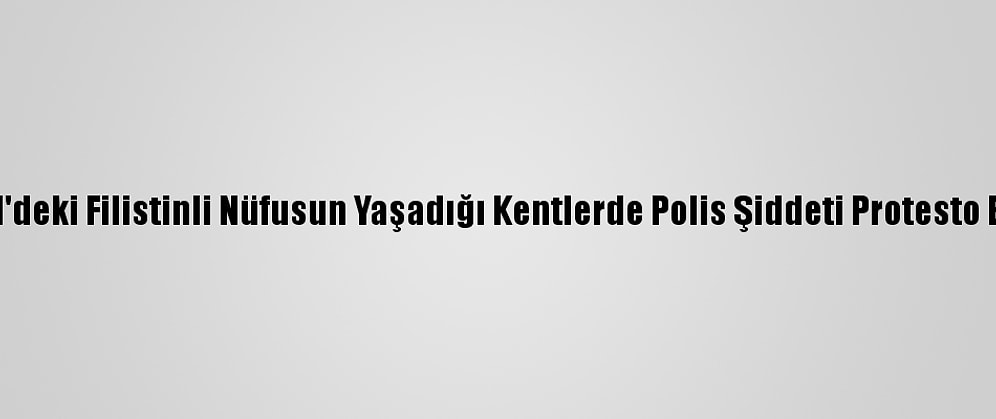 İsrail'deki Filistinli Nüfusun Yaşadığı Kentlerde Polis Şiddeti Protesto Edildi