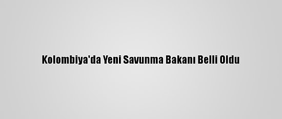 Kolombiya'da Yeni Savunma Bakanı Belli Oldu