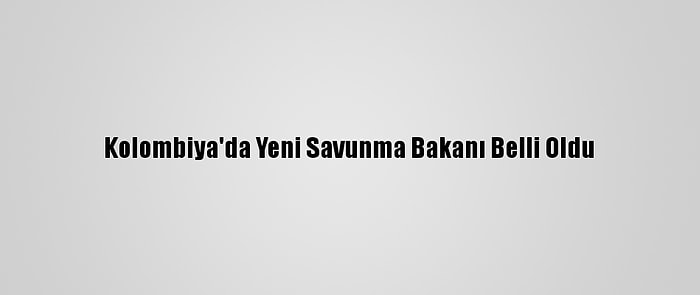 Kolombiya'da Yeni Savunma Bakanı Belli Oldu