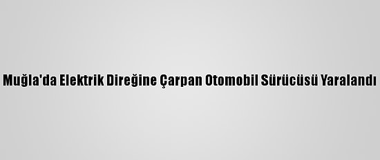 Muğla'da Elektrik Direğine Çarpan Otomobil Sürücüsü Yaralandı
