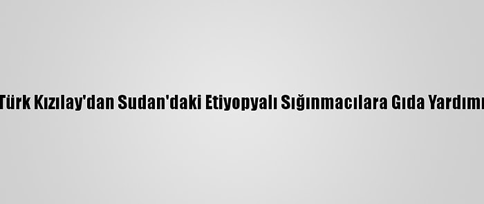 Türk Kızılay'dan Sudan'daki Etiyopyalı Sığınmacılara Gıda Yardımı