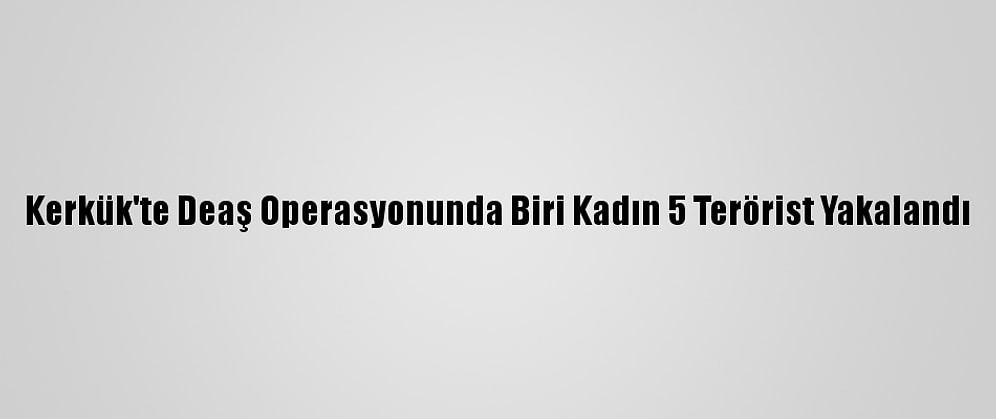 Kerkük'te Deaş Operasyonunda Biri Kadın 5 Terörist Yakalandı