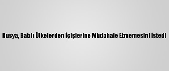 Rusya, Batılı Ülkelerden İçişlerine Müdahale Etmemesini İstedi
