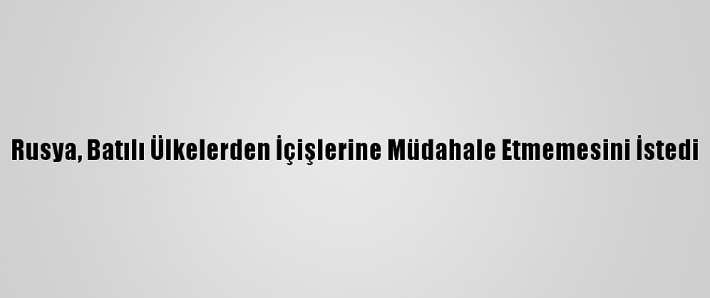 Rusya, Batılı Ülkelerden İçişlerine Müdahale Etmemesini İstedi