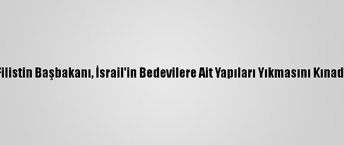 Filistin Başbakanı, İsrail'in Bedevilere Ait Yapıları Yıkmasını Kınadı