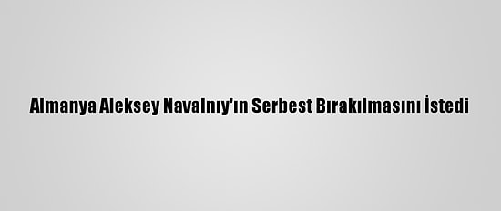 Almanya Aleksey Navalnıy'ın Serbest Bırakılmasını İstedi
