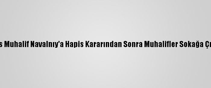 Rus Muhalif Navalnıy'a Hapis Kararından Sonra Muhalifler Sokağa Çıktı