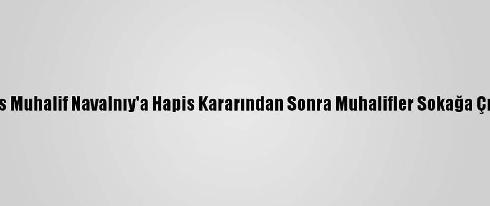 Rus Muhalif Navalnıy'a Hapis Kararından Sonra Muhalifler Sokağa Çıktı