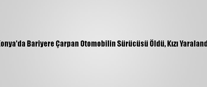 Konya'da Bariyere Çarpan Otomobilin Sürücüsü Öldü, Kızı Yaralandı