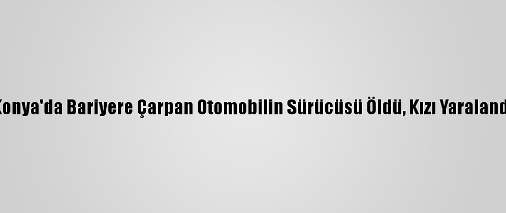 Konya'da Bariyere Çarpan Otomobilin Sürücüsü Öldü, Kızı Yaralandı