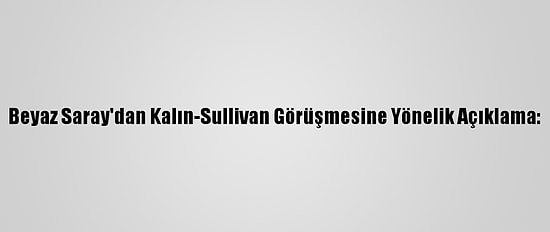 Beyaz Saray'dan Kalın-Sullivan Görüşmesine Yönelik Açıklama: