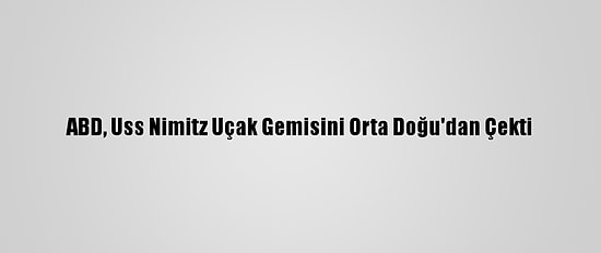 ABD, Uss Nimitz Uçak Gemisini Orta Doğu'dan Çekti