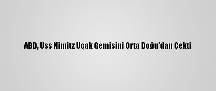 ABD, Uss Nimitz Uçak Gemisini Orta Doğu'dan Çekti