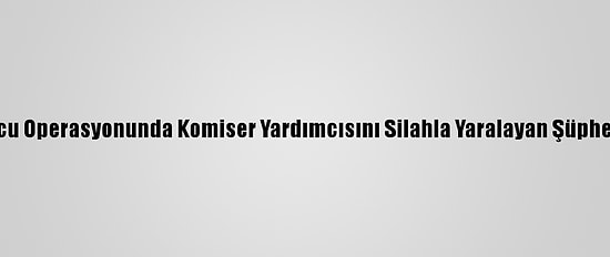 Şanlıurfa'da Uyuşturucu Operasyonunda Komiser Yardımcısını Silahla Yaralayan Şüpheli Vurularak Yakalandı