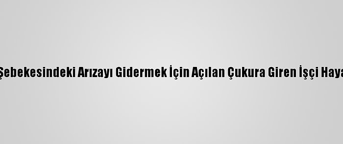 Artvin'de Su Şebekesindeki Arızayı Gidermek İçin Açılan Çukura Giren İşçi Hayatını Kaybetti