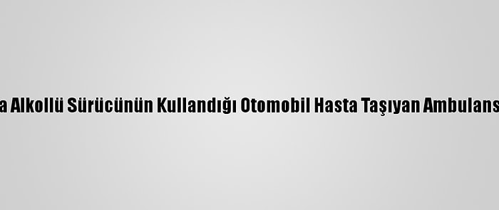 Adana'da Alkollü Sürücünün Kullandığı Otomobil Hasta Taşıyan Ambulansa Çarptı