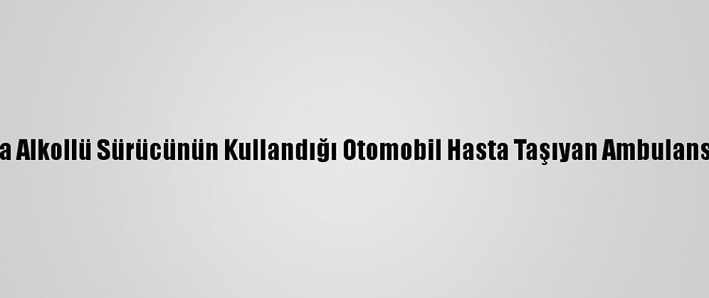 Adana'da Alkollü Sürücünün Kullandığı Otomobil Hasta Taşıyan Ambulansa Çarptı