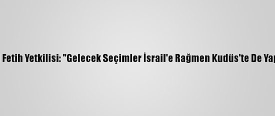 Filistinli Fetih Yetkilisi: "Gelecek Seçimler İsrail'e Rağmen Kudüs'te De Yapılacak"
