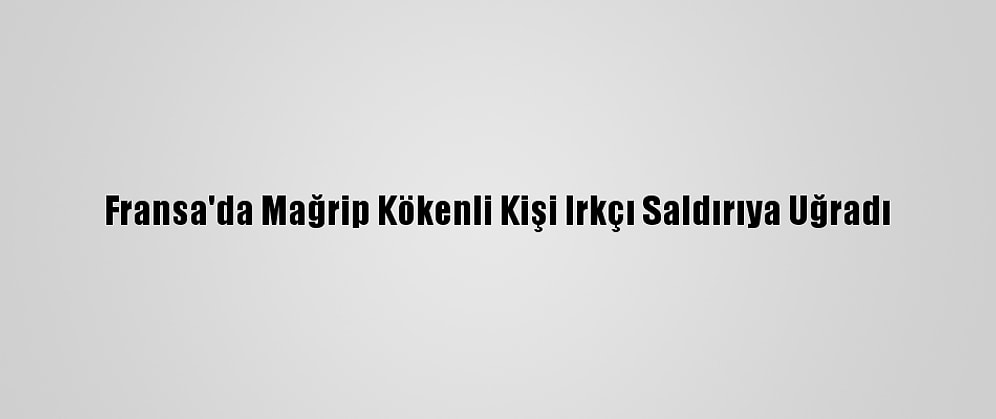 Fransa'da Mağrip Kökenli Kişi Irkçı Saldırıya Uğradı