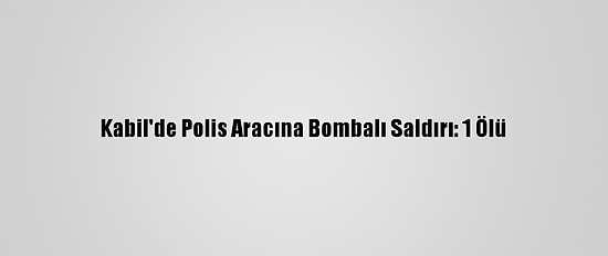 Kabil'de Polis Aracına Bombalı Saldırı: 1 Ölü