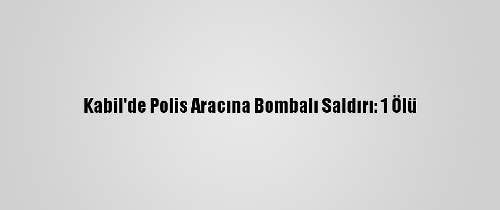 Kabil'de Polis Aracına Bombalı Saldırı: 1 Ölü