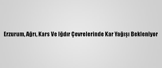 Erzurum, Ağrı, Kars Ve Iğdır Çevrelerinde Kar Yağışı Bekleniyor