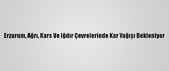 Erzurum, Ağrı, Kars Ve Iğdır Çevrelerinde Kar Yağışı Bekleniyor