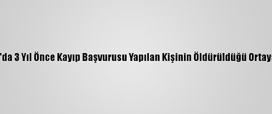 Adana'da 3 Yıl Önce Kayıp Başvurusu Yapılan Kişinin Öldürüldüğü Ortaya Çıktı