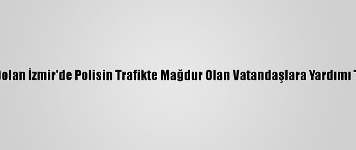 Yolları Suyla Dolan İzmir'de Polisin Trafikte Mağdur Olan Vatandaşlara Yardımı Takdir Topladı