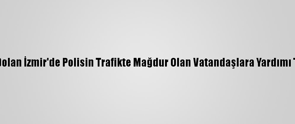 Yolları Suyla Dolan İzmir'de Polisin Trafikte Mağdur Olan Vatandaşlara Yardımı Takdir Topladı