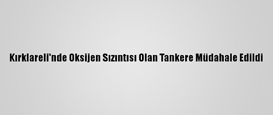 Kırklareli'nde Oksijen Sızıntısı Olan Tankere Müdahale Edildi