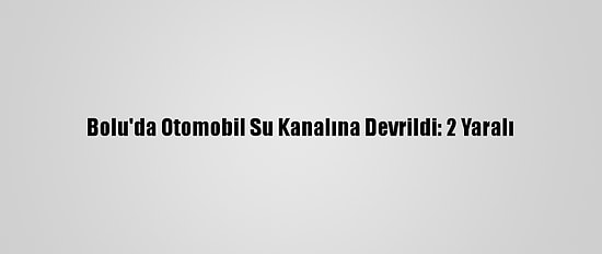 Bolu'da Otomobil Su Kanalına Devrildi: 2 Yaralı