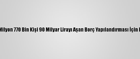 Sgk'ye 1 Milyon 770 Bin Kişi 90 Milyar Lirayı Aşan Borç Yapılandırması İçin Başvurdu